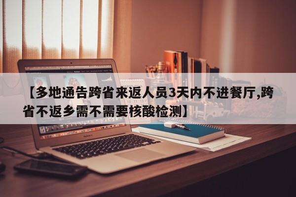 【多地通告跨省来返人员3天内不进餐厅,跨省不返乡需不需要核酸检测】