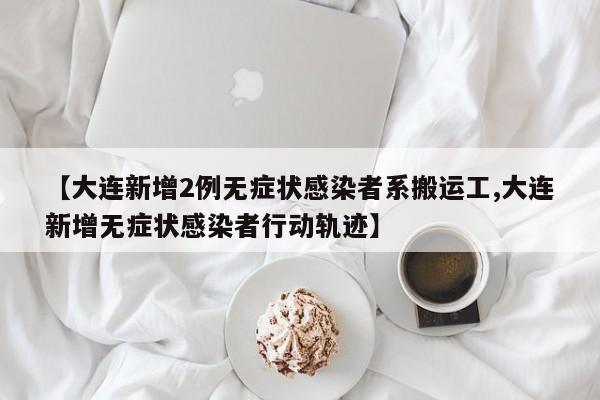 【大连新增2例无症状感染者系搬运工,大连新增无症状感染者行动轨迹】