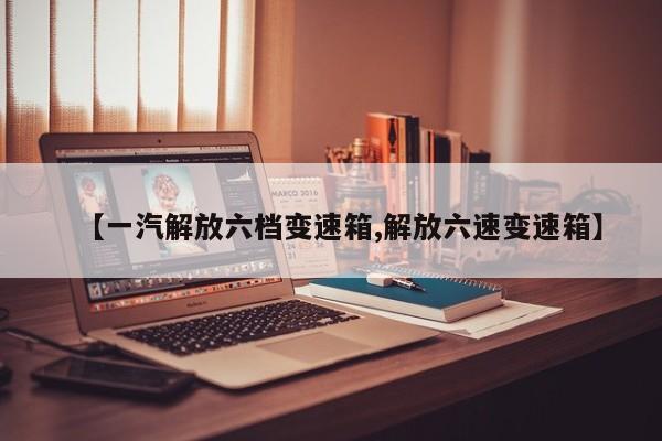 【一汽解放六档变速箱,解放六速变速箱】