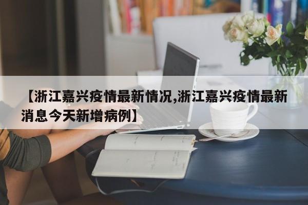 【浙江嘉兴疫情最新情况,浙江嘉兴疫情最新消息今天新增病例】