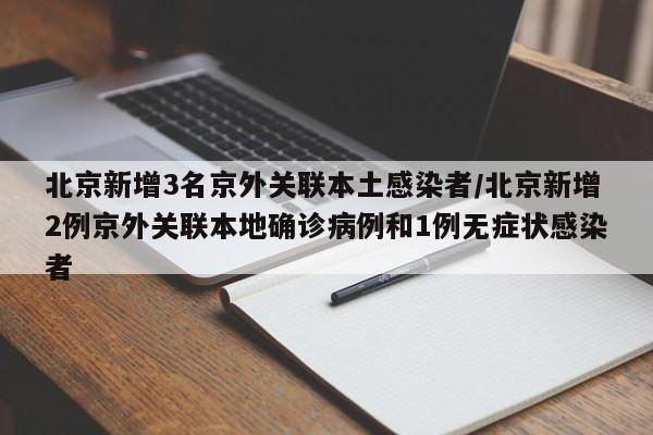 北京新增3名京外关联本土感染者/北京新增2例京外关联本地确诊病例和1例无症状感染者