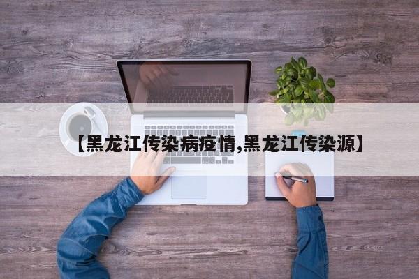 【黑龙江传染病疫情,黑龙江传染源】