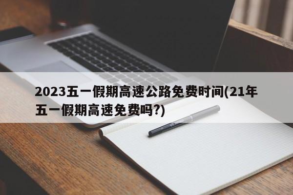 2023五一假期高速公路免费时间(21年五一假期高速免费吗?)