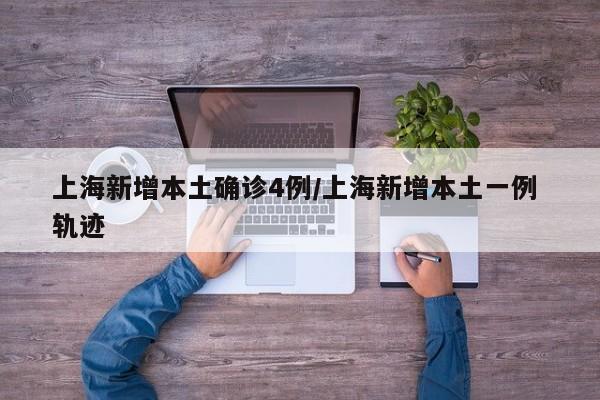 上海新增本土确诊4例/上海新增本土一例 轨迹