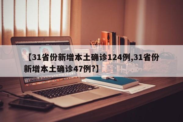 【31省份新增本土确诊124例,31省份新增本土确诊47例?】