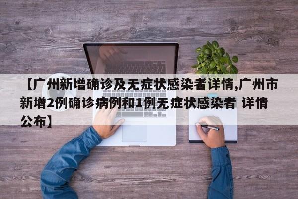 【广州新增确诊及无症状感染者详情,广州市新增2例确诊病例和1例无症状感染者 详情公布】