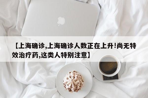【上海确诊,上海确诊人数正在上升!尚无特效治疗药,这类人特别注意】