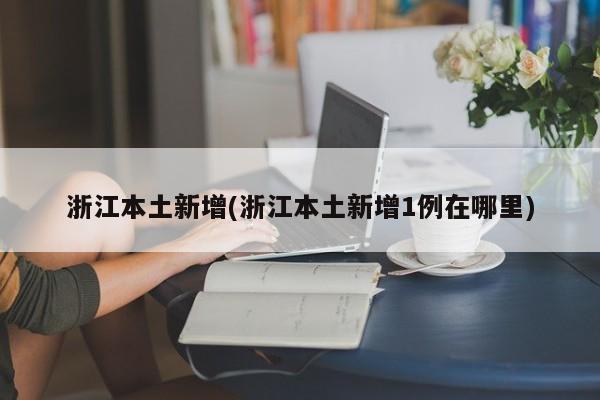 浙江本土新增(浙江本土新增1例在哪里)