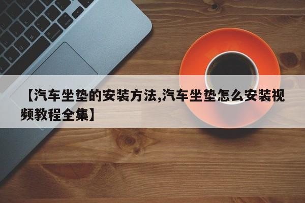 【汽车坐垫的安装方法,汽车坐垫怎么安装视频教程全集】