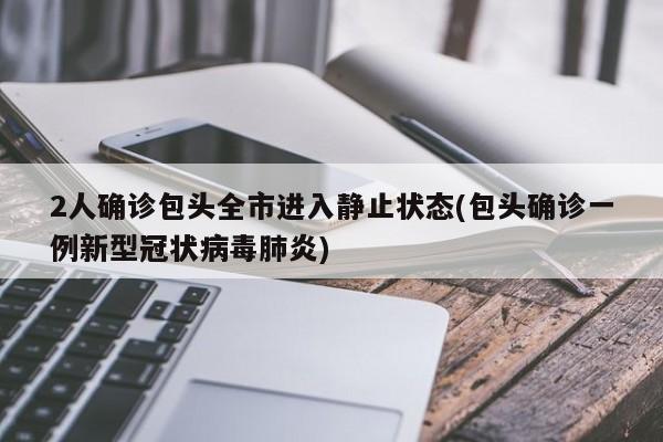 2人确诊包头全市进入静止状态(包头确诊一例新型冠状病毒肺炎)