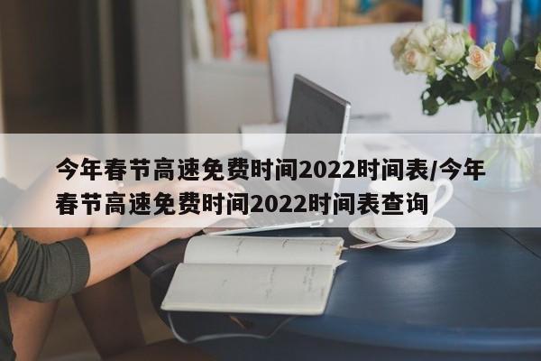 今年春节高速免费时间2022时间表/今年春节高速免费时间2022时间表查询