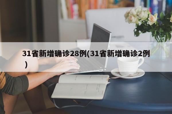 31省新增确诊28例(31省新增确诊2例 )