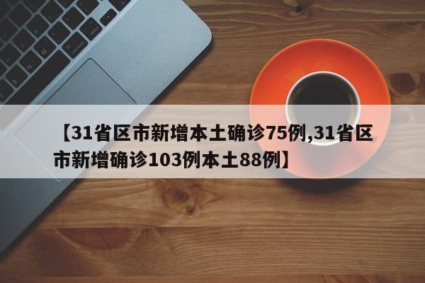 【31省区市新增本土确诊75例,31省区市新增确诊103例本土88例】