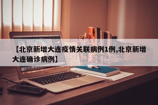 【北京新增大连疫情关联病例1例,北京新增大连确诊病例】