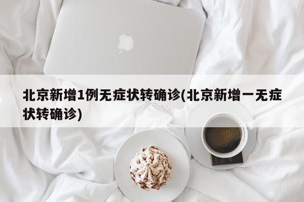 北京新增1例无症状转确诊(北京新增一无症状转确诊)