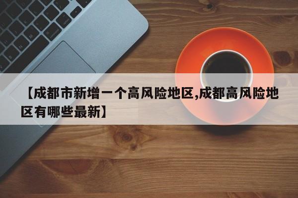 【成都市新增一个高风险地区,成都高风险地区有哪些最新】