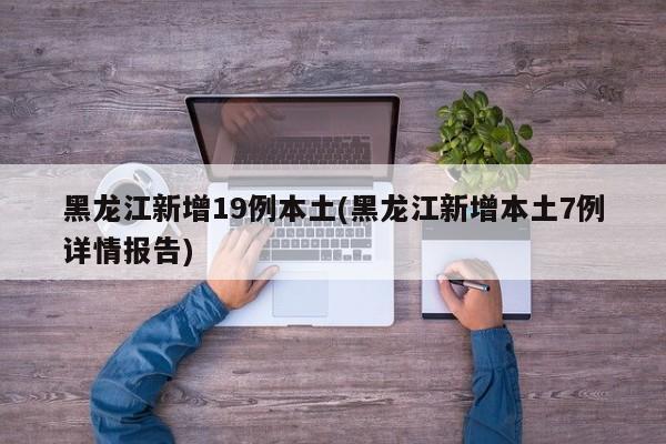 黑龙江新增19例本土(黑龙江新增本土7例详情报告)