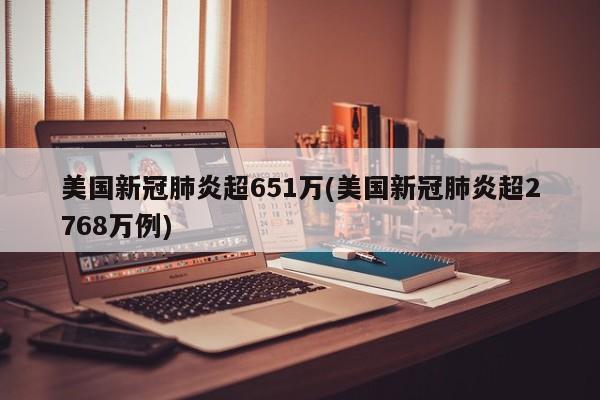 美国新冠肺炎超651万(美国新冠肺炎超2768万例)