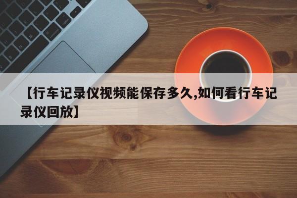 【行车记录仪视频能保存多久,如何看行车记录仪回放】