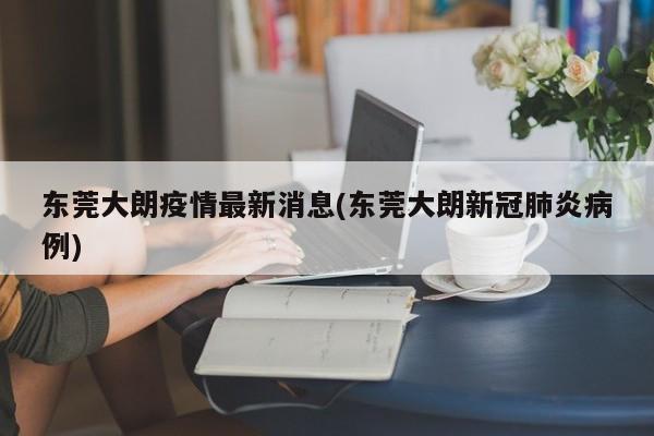 东莞大朗疫情最新消息(东莞大朗新冠肺炎病例)