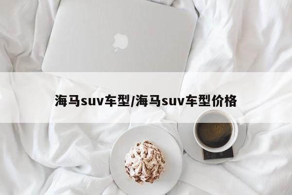 海马suv车型/海马suv车型价格