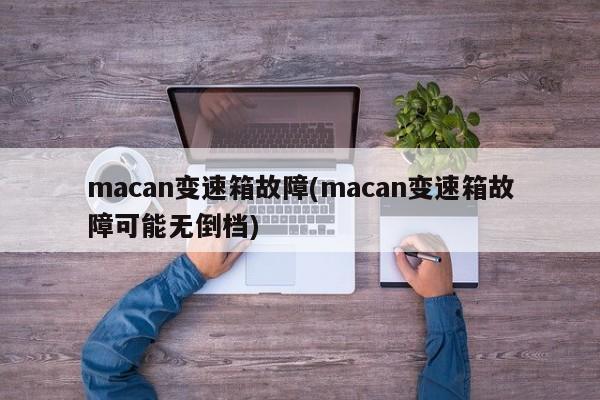 macan变速箱故障(macan变速箱故障可能无倒档)