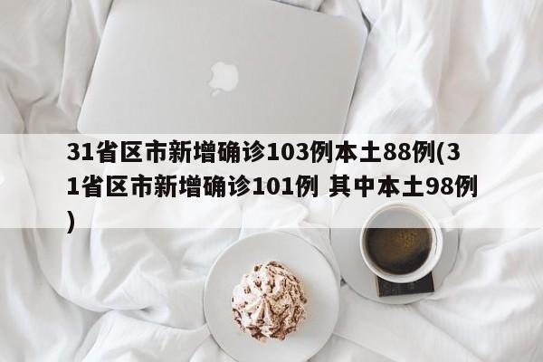 31省区市新增确诊103例本土88例(31省区市新增确诊101例 其中本土98例)