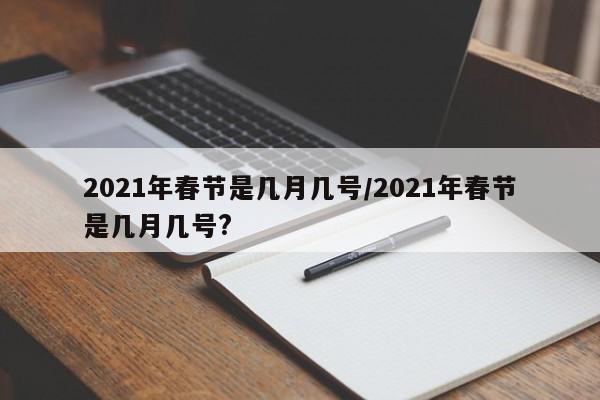 2021年春节是几月几号/2021年春节是几月几号?