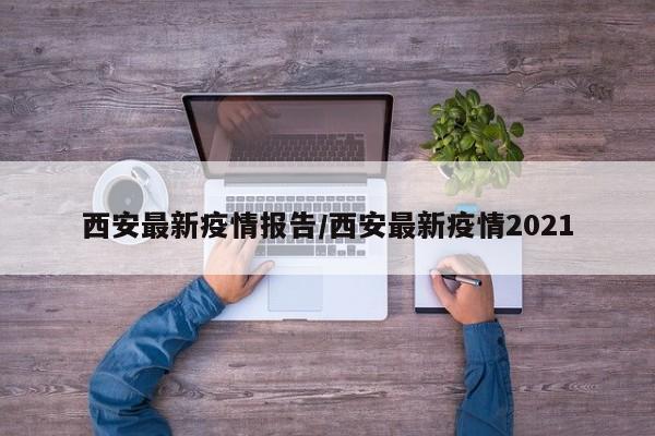 西安最新疫情报告/西安最新疫情2021
