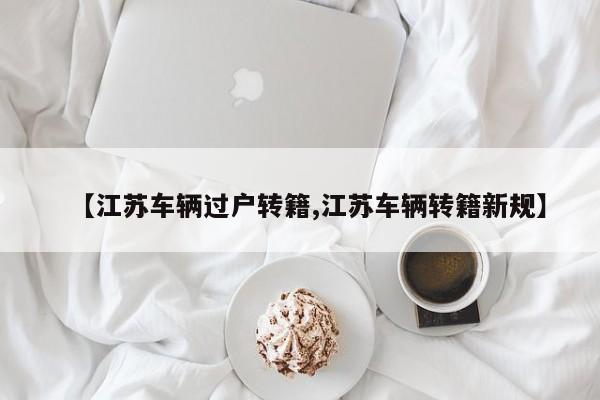 【江苏车辆过户转籍,江苏车辆转籍新规】