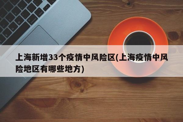 上海新增33个疫情中风险区(上海疫情中风险地区有哪些地方)
