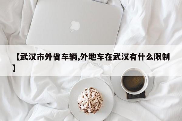 【武汉市外省车辆,外地车在武汉有什么限制】