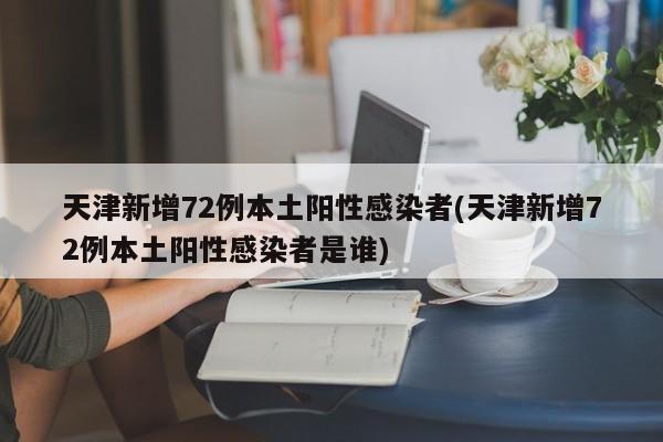 天津新增72例本土阳性感染者(天津新增72例本土阳性感染者是谁)