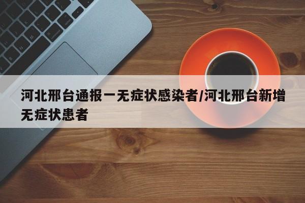 河北邢台通报一无症状感染者/河北邢台新增无症状患者