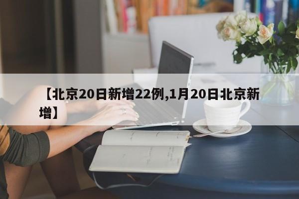 【北京20日新增22例,1月20日北京新增】