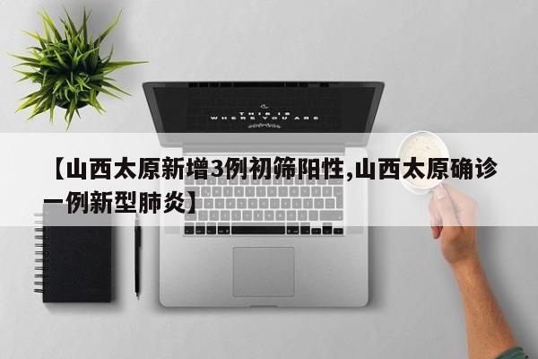 【山西太原新增3例初筛阳性,山西太原确诊一例新型肺炎】