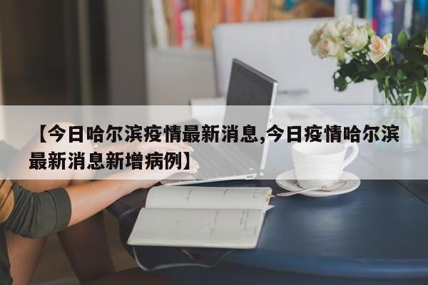 【今日哈尔滨疫情最新消息,今日疫情哈尔滨最新消息新增病例】