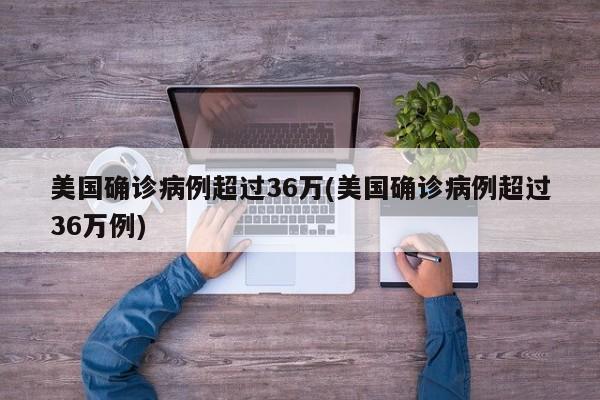 美国确诊病例超过36万(美国确诊病例超过36万例)