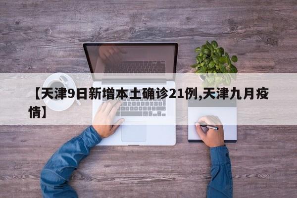 【天津9日新增本土确诊21例,天津九月疫情】