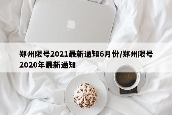 郑州限号2021最新通知6月份/郑州限号2020年最新通知