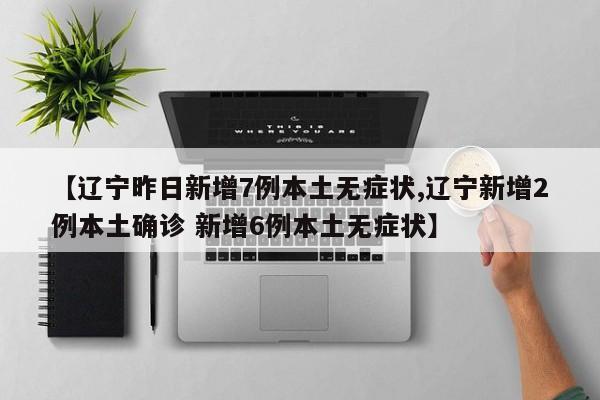 【辽宁昨日新增7例本土无症状,辽宁新增2例本土确诊 新增6例本土无症状】