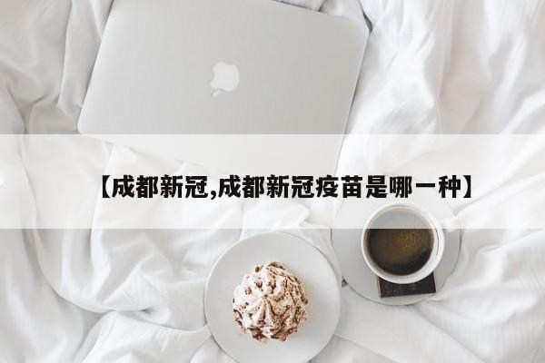 【成都新冠,成都新冠疫苗是哪一种】
