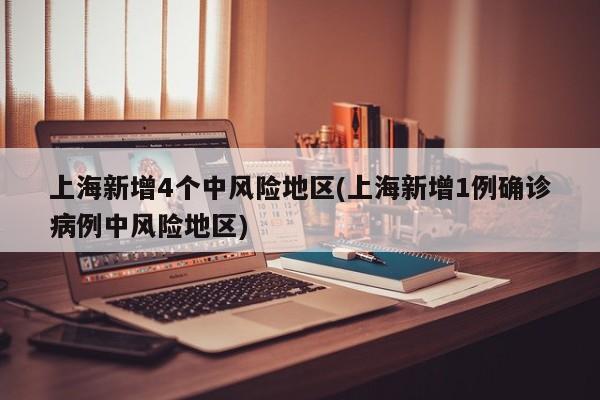上海新增4个中风险地区(上海新增1例确诊病例中风险地区)