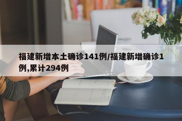 福建新增本土确诊141例/福建新增确诊1例,累计294例