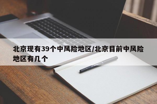 北京现有39个中风险地区/北京目前中风险地区有几个