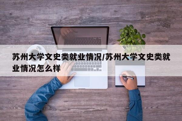 苏州大学文史类就业情况/苏州大学文史类就业情况怎么样