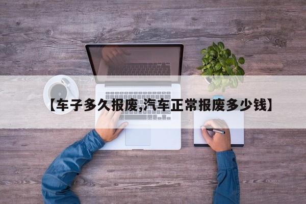 【车子多久报废,汽车正常报废多少钱】