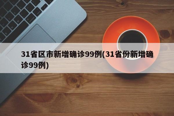 31省区市新增确诊99例(31省份新增确诊99例)