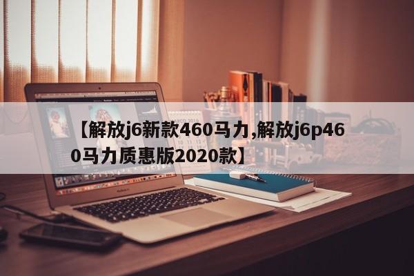 【解放j6新款460马力,解放j6p460马力质惠版2020款】