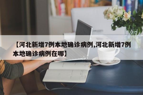 【河北新增7例本地确诊病例,河北新增7例本地确诊病例在哪】